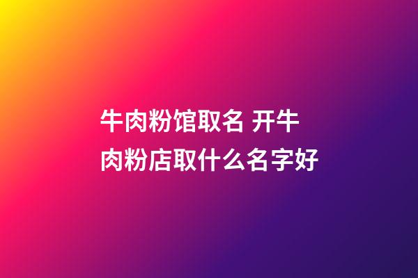 牛肉粉馆取名 开牛肉粉店取什么名字好-第1张-店铺起名-玄机派